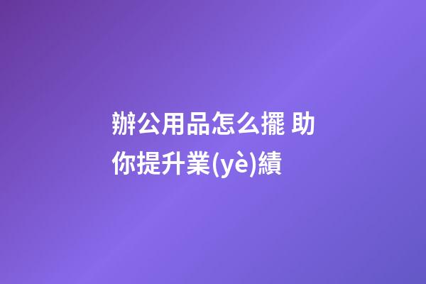 辦公用品怎么擺 助你提升業(yè)績